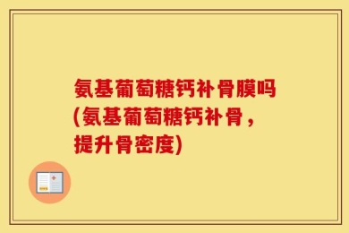 氨基葡萄糖钙补骨膜吗(氨基葡萄糖钙补骨，提升骨密度)