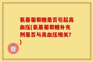氨基葡萄糖是否引起高血压(氨基葡萄糖补充剂是否与高血压相关？)