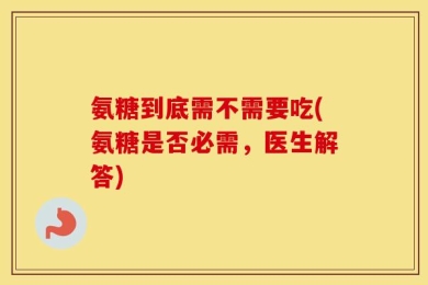 氨糖到底需不需要吃(氨糖是否必需，医生解答)