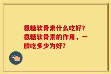 氨糖软骨素什么吃好？氨糖软骨素的作用，一般吃多少为好？