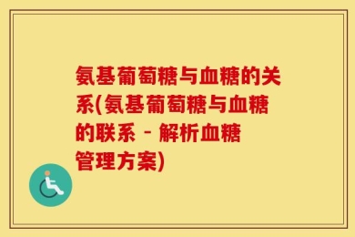 氨基葡萄糖与血糖的关系(氨基葡萄糖与血糖的联系 - 解析血糖管理方案)