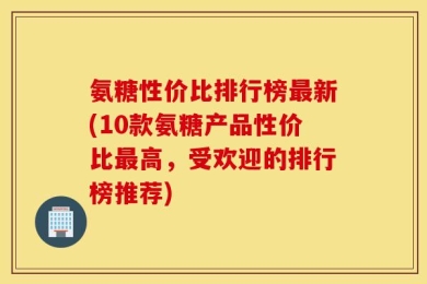 氨糖性价比排行榜最新(10款氨糖产品性价比最高，受欢迎的排行榜推荐)