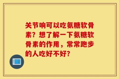 关节响可以吃氨糖软骨素？想了解一下氨糖软骨素的作用，常常跑步的人吃好不好？