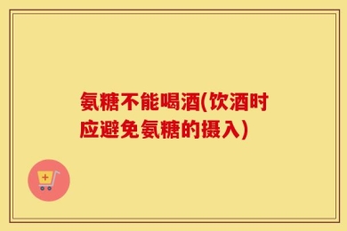 氨糖不能喝酒(饮酒时应避免氨糖的摄入)