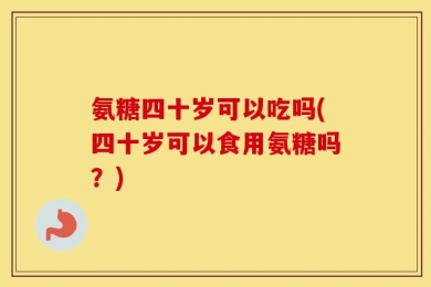 氨糖四十岁可以吃吗(四十岁可以食用氨糖吗？)
