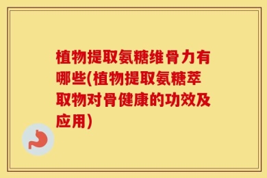 植物提取氨糖维骨力有哪些(植物提取氨糖萃取物对骨健康的功效及应用)