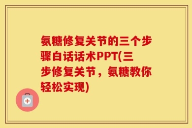氨糖修复关节的三个步骤白话话术PPT(三步修复关节，氨糖教你轻松实现)