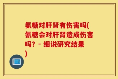 氨糖对肝肾有伤害吗(氨糖会对肝肾造成伤害吗？- 细说研究结果)