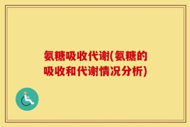 氨糖吸收代谢(氨糖的吸收和代谢情况分析)