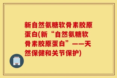 新自然氨糖软骨素胶原蛋白(新“自然氨糖软骨素胶原蛋白”——天然保健和关节保护)