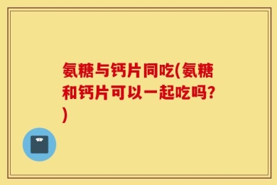 氨糖与钙片同吃(氨糖和钙片可以一起吃吗？)