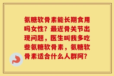 氨糖软骨素能长期食用吗女性？最近骨关节出现问题，医生叫我多吃些氨糖软骨素，氨糖软骨素适合什么人群阿？