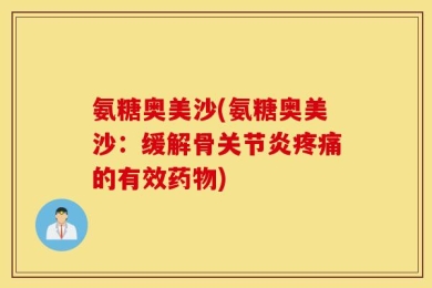 氨糖奥美沙(氨糖奥美沙：缓解骨关节炎疼痛的有效药物)