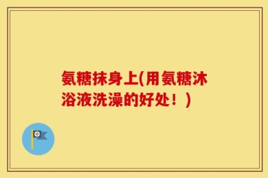 氨糖抹身上(用氨糖沐浴液洗澡的好处！)
