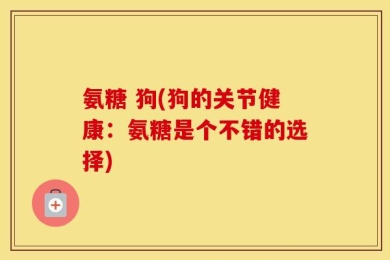 氨糖 狗(狗的关节健康：氨糖是个不错的选择)