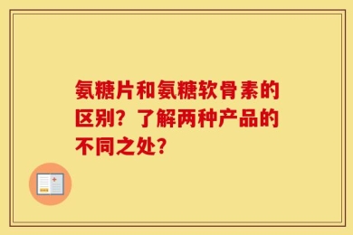 氨糖片和氨糖软骨素的区别？了解两种产品的不同之处？