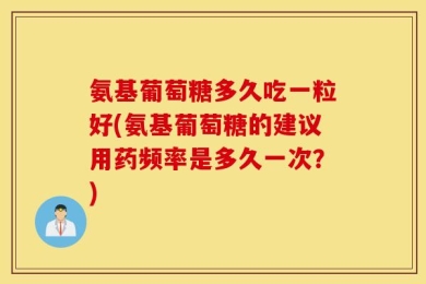 氨基葡萄糖多久吃一粒好(氨基葡萄糖的建议用药频率是多久一次？)