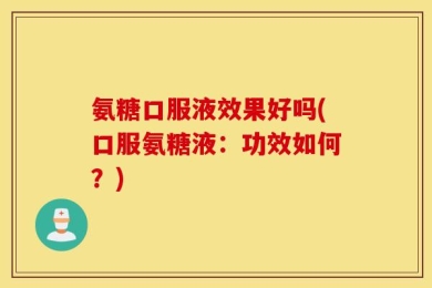 氨糖口服液效果好吗(口服氨糖液：功效如何？)