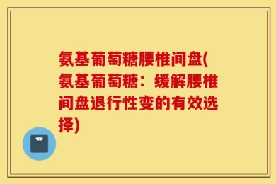 氨基葡萄糖腰椎间盘(氨基葡萄糖：缓解腰椎间盘退行性变的有效选择)