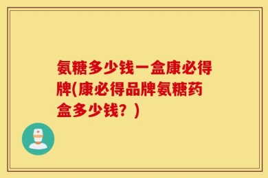 氨糖多少钱一盒康必得牌(康必得品牌氨糖药盒多少钱？)
