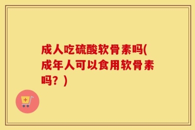 成人吃硫酸软骨素吗(成年人可以食用软骨素吗？)