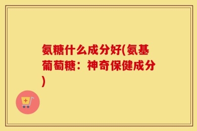 氨糖什么成分好(氨基葡萄糖：神奇保健成分)