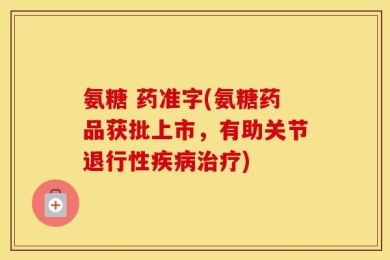 氨糖 药准字(氨糖药品获批上市，有助关节退行性疾病治疗)