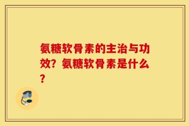 氨糖软骨素的主治与功效？氨糖软骨素是什么？