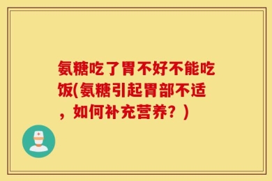 氨糖吃了胃不好不能吃饭(氨糖引起胃部不适，如何补充营养？)