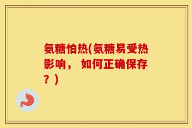 氨糖怕热(氨糖易受热影响， 如何正确保存？)