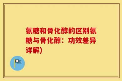 氨糖和骨化醇的区别氨糖与骨化醇：功效差异详解)