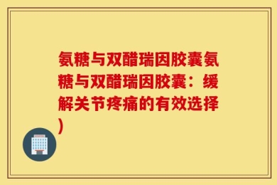 氨糖与双醋瑞因胶囊氨糖与双醋瑞因胶囊：缓解关节疼痛的有效选择)
