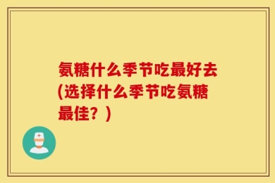 氨糖什么季节吃最好去(选择什么季节吃氨糖最佳？)