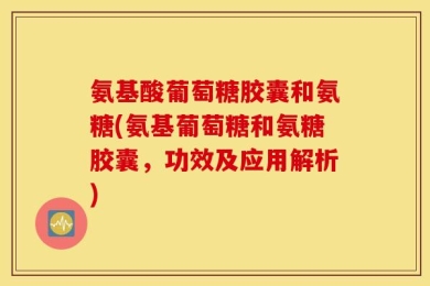 氨基酸葡萄糖胶囊和氨糖(氨基葡萄糖和氨糖胶囊，功效及应用解析)