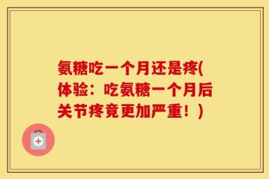 氨糖吃一个月还是疼(体验：吃氨糖一个月后关节疼竟更加严重！)