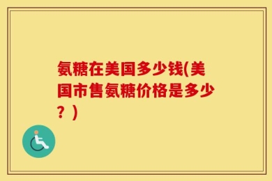 氨糖在美国多少钱(美国市售氨糖价格是多少？)