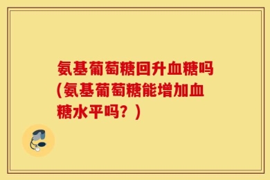 氨基葡萄糖回升血糖吗(氨基葡萄糖能增加血糖水平吗？)