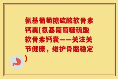 氨基葡萄糖硫酸软骨素钙囊(氨基葡萄糖硫酸软骨素钙囊——关注关节健康，维护骨骼稳定)