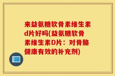 来益氨糖软骨素维生素d片好吗(益氨糖软骨素维生素D片：对骨骼健康有效的补充剂)
