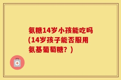 氨糖14岁小孩能吃吗(14岁孩子能否服用氨基葡萄糖？)