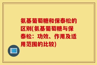 氨基葡萄糖和保泰松的区别(氨基葡萄糖与保泰松：功效、作用及适用范围的比较)