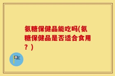 氨糖保健品能吃吗(氨糖保健品是否适合食用？)