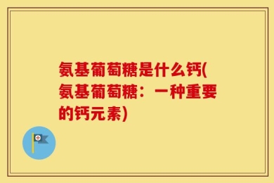氨基葡萄糖是什么钙(氨基葡萄糖：一种重要的钙元素)