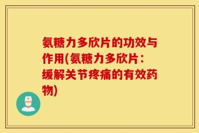 氨糖力多欣片的功效与作用(氨糖力多欣片：缓解关节疼痛的有效药物)