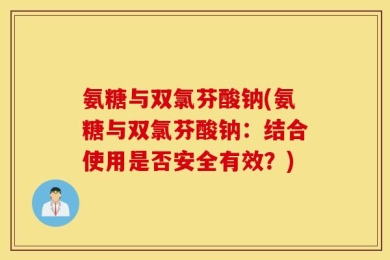 氨糖与双氯芬酸钠(氨糖与双氯芬酸钠：结合使用是否安全有效？)