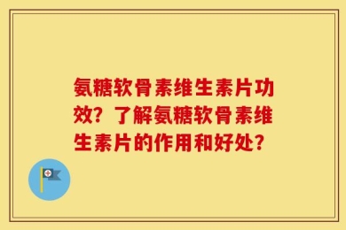 氨糖软骨素维生素片功效？了解氨糖软骨素维生素片的作用和好处？