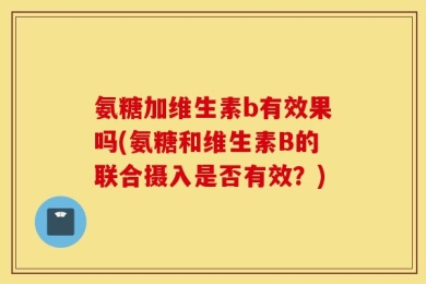 氨糖加维生素b有效果吗(氨糖和维生素B的联合摄入是否有效？)