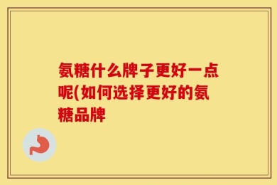 氨糖什么牌子更好一点呢(如何选择更好的氨糖品牌