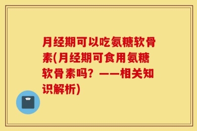 月经期可以吃氨糖软骨素(月经期可食用氨糖软骨素吗？——相关知识解析)