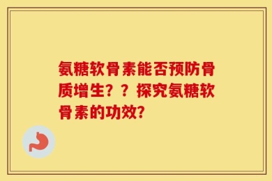 氨糖软骨素能否预防骨质增生？？探究氨糖软骨素的功效？
